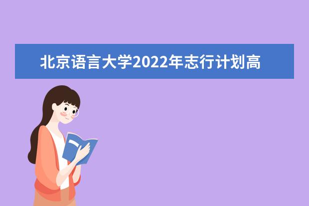 北京语言大学2022年志行计划高校专项招生简章 2022年本科招生章程