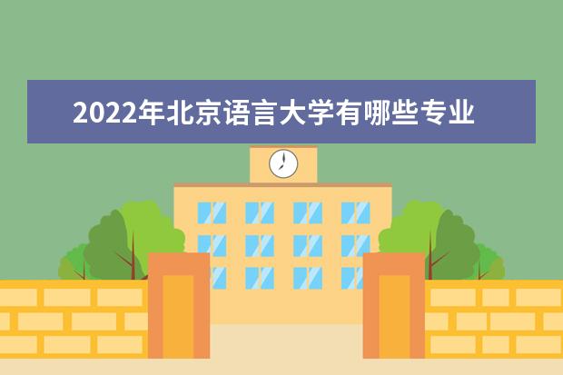 2022年北京语言大学有哪些专业 国家特色专业名单  怎么样