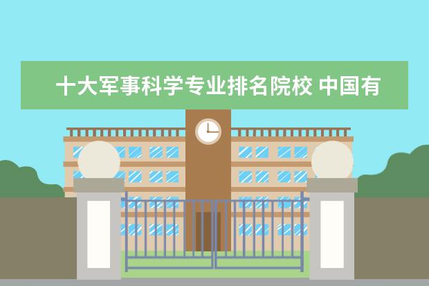 十大军事科学专业排名院校 中国有哪些比较优秀的军校?