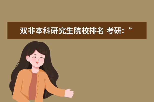 双非本科研究生院校排名 考研:“双一流”大学和“双非”大学研究生,有什么差...