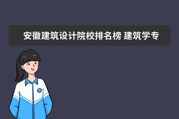 安徽建筑设计院校排名榜 建筑学专业在全国排名前20的院校