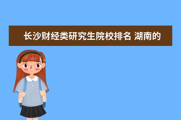 长沙财经类研究生院校排名 湖南的大学排名