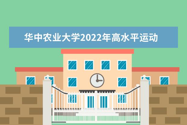 华中农业大学2022年高水平运动队考核测试时间 2022年高水平运动队招生简章 什么时候报名