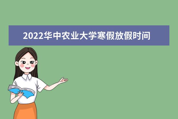 2022华中农业大学寒假放假时间 什么时候放寒假 近三年录取分数线及位次多少？附2020-2022历年最低分排名