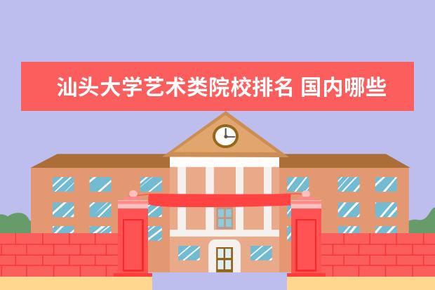 汕頭大學藝術類院校排名 國內(nèi)哪些學校的公共藝術專業(yè)比較好?