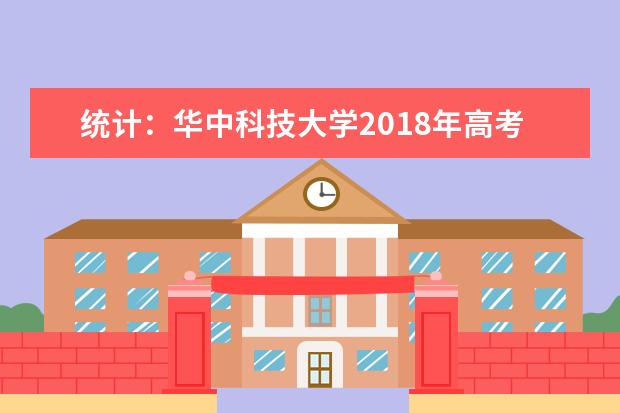 统计：华中科技大学2018年高考录取情况 2022湖北高考多少分能上_在湖北预估分数线