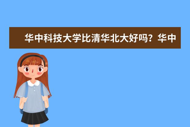 华中科技大学比清华北大好吗？华中科技大学是十大名牌吗？  怎么样