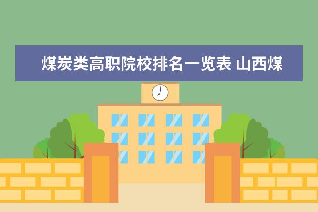 煤炭类高职院校排名一览表 山西煤炭职业技术学院有哪些专业 附好的重点专业名...