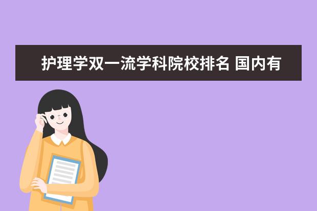 护理学双一流学科院校排名 国内有哪些护理专业比较好的大学?