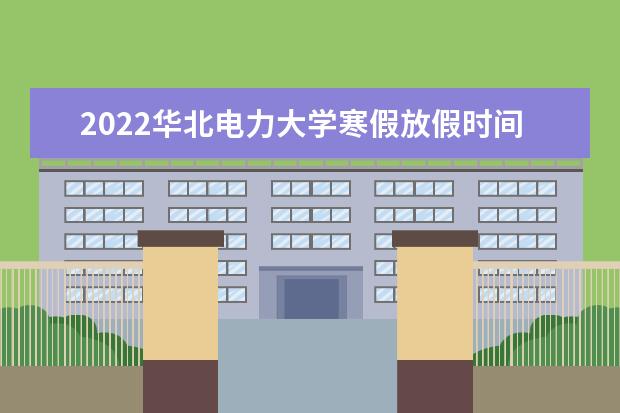 2022華北電力大學(xué)寒假放假時(shí)間安排 近三年錄取分?jǐn)?shù)線及位次多少？附2020-2022歷年最低分排名