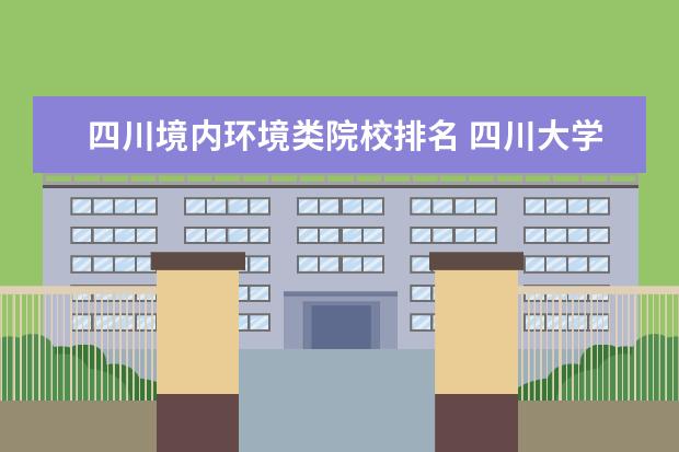 四川境内环境类院校排名 四川大学好不好呢!环境怎么样!啥专业比较好!全国排...