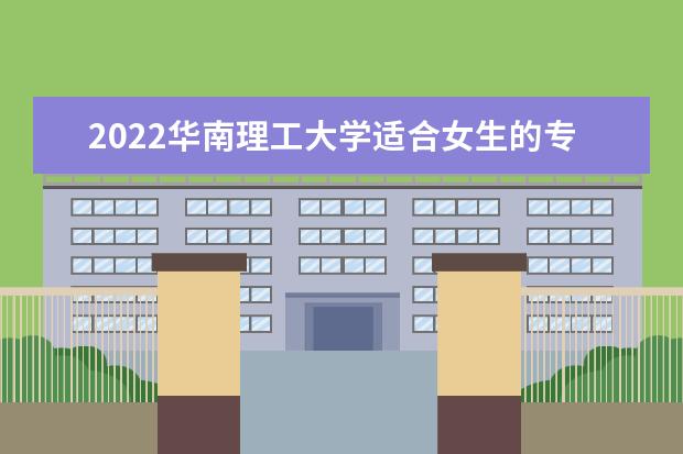 2022华南理工大学适合女生的专业有哪些 什么专业好就业 2021专业排名 哪些专业比较好