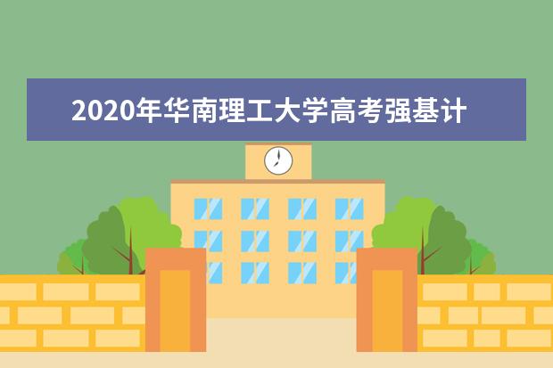 2020年华南理工大学高考强基计划招生20问20答  怎么样