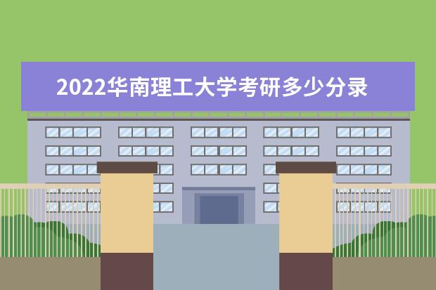 2022华南理工大学考研多少分录取 研究生考试往年录取分数线参考  如何