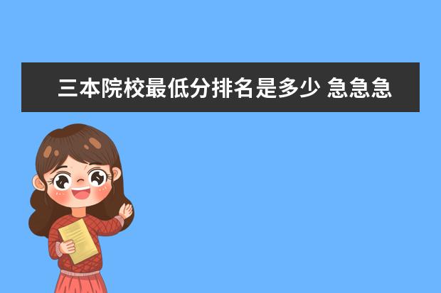 三本院校最低分排名是多少 急急急!全国最低分数的三本是多少分?是哪些三本大学...