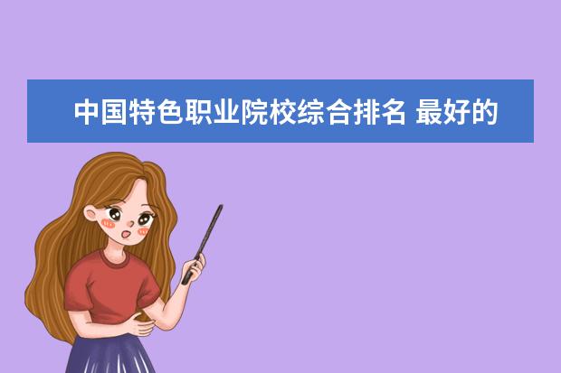 中国特色职业院校综合排名 最好的职业学校排名榜?