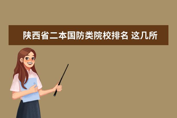 陕西省二本国防类院校排名 这几所二本院校号称“二本中的战斗机”,考上不愁工...