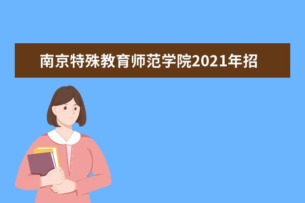 南京特殊教育师范学院2021年招生章程  好不好