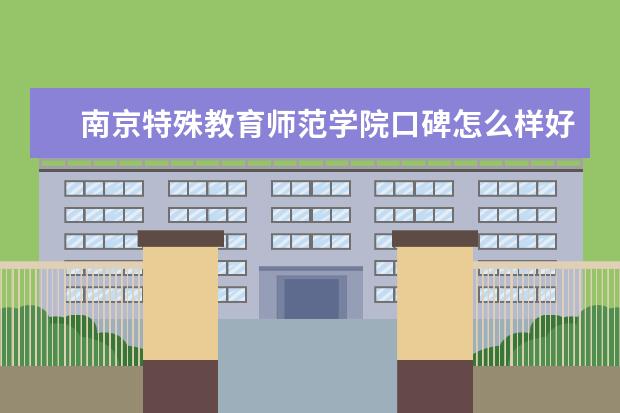 南京特殊教育师范学院口碑怎么样好就业吗 全国排名第几 宿舍怎么样