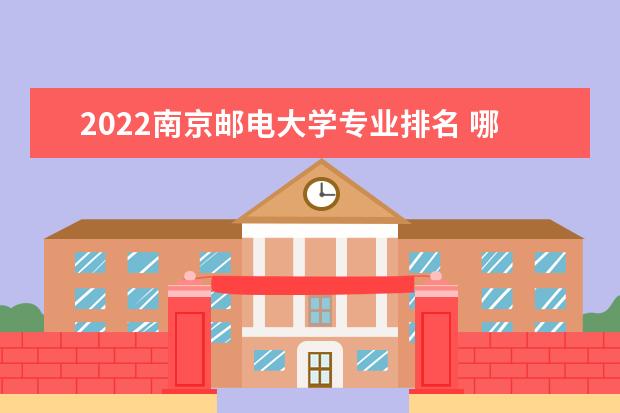 2022南京邮电大学专业排名 哪些专业比较好 2022年专业排名及介绍 哪些专业最好