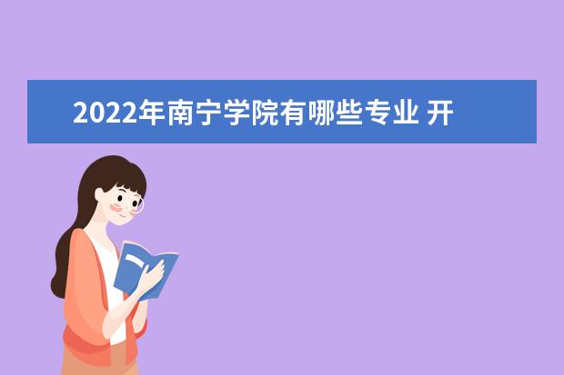 2022年南宁学院有哪些专业 开设专业名单  如何