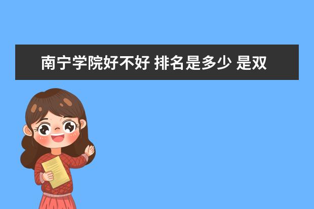 南宁学院好不好 排名是多少 是双一流大学吗，有哪些双一流学科？