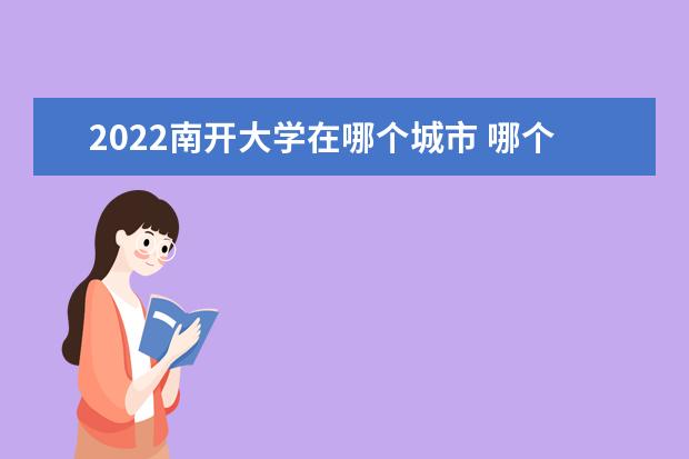 2022南开大学在哪个城市 哪个区 在哪个城市 高考考怎么样