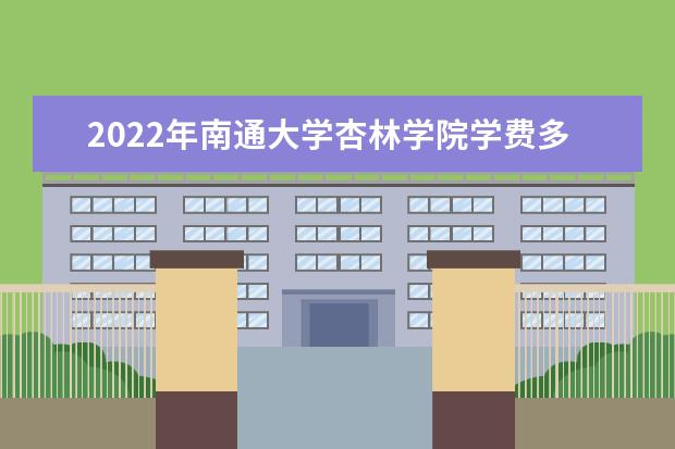 2022年南通大学杏林学院学费多少钱 一年各专业收费标准 杏林学院新生入学流程及注意事项 2022年迎新网站入口