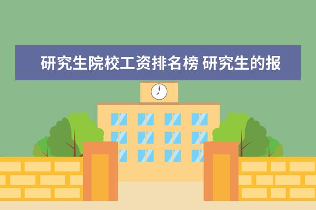 研究生院校工资排名榜 研究生的报考率越来越高,研究生毕业薪酬最高的大学...