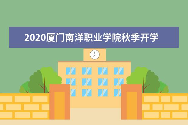 2020厦门南洋职业学院秋季开学时间公布  怎样