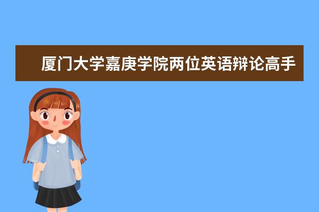 厦门大学嘉庚学院两位英语辩论高手挺进全国总决赛 再获“嘉”绩，6个项目获省社科规划项目立项