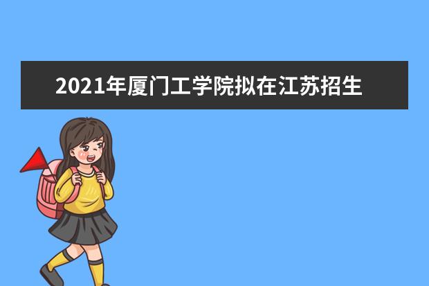 2021年厦门工学院拟在江苏招生普通高校本科专业（类）选考科目要求  怎么样