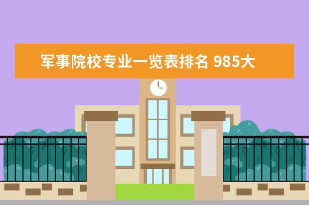 军事院校专业一览表排名 985大学有哪几所