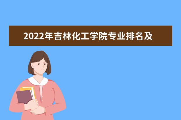 2022年吉林化工學(xué)院專業(yè)排名及介紹 哪些專業(yè)最好 2022適合女生的專業(yè)有哪些 什么專業(yè)好就業(yè)