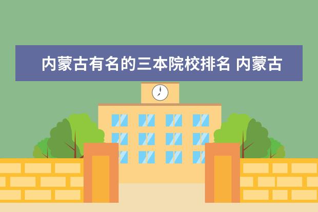 内蒙古有名的三本院校排名 内蒙古考生,超三本20分,低二本30分,推荐几个好的三...