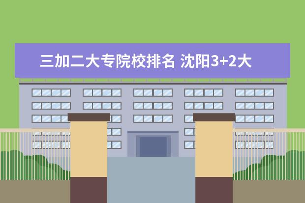 三加二大专院校排名 沈阳3+2大专有哪些知名学校?