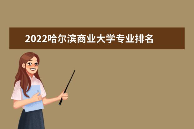 2022哈尔滨商业大学专业排名 哪些专业比较好 2022年专业排名及介绍 哪些专业最好