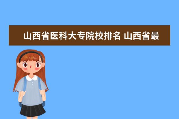 山西省医科大专院校排名 山西省最贵的大专