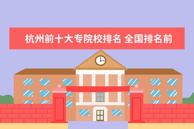 杭州前十大专院校排名 全国排名前十的大专院校