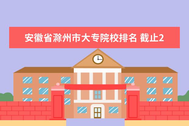 安徽省滁州市大专院校排名 截止2014年年中国一共有多少个城市