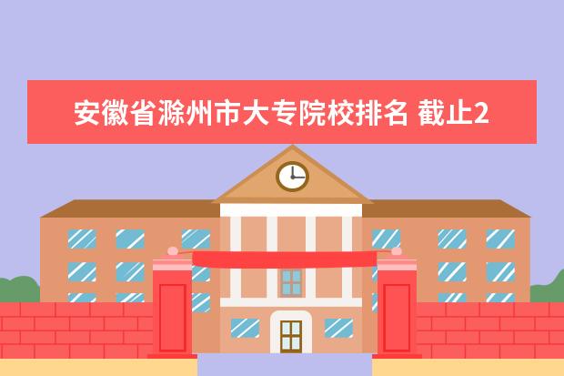 安徽省滁州市大專院校排名 截止2014年年中國一共有多少個城市