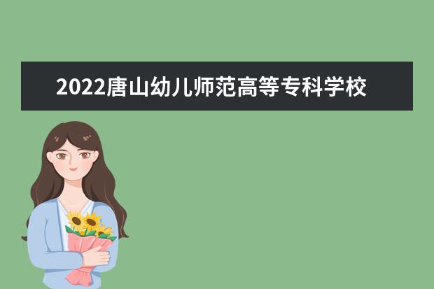 2022唐山幼儿师范高等专科学校专业排名 哪些专业比较好 2021专业排名 哪些专业比较好