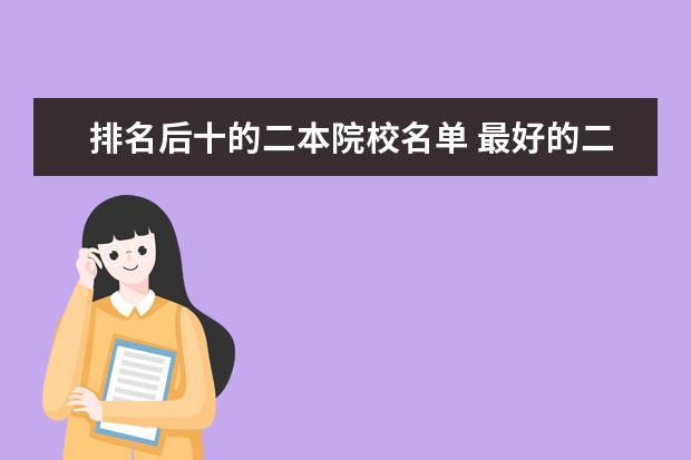 排名后十的二本院校名单 最好的二本大学名单排名
