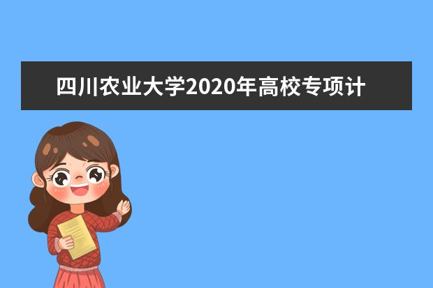 四川农业大学2020年高校专项计划招生简章  怎么样