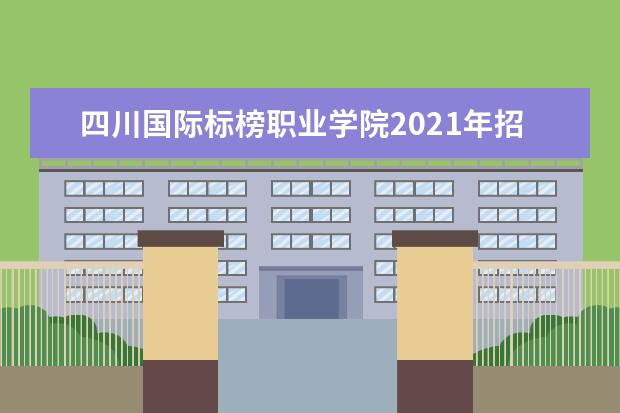 四川国际标榜职业学院2021年招生章程  好不好