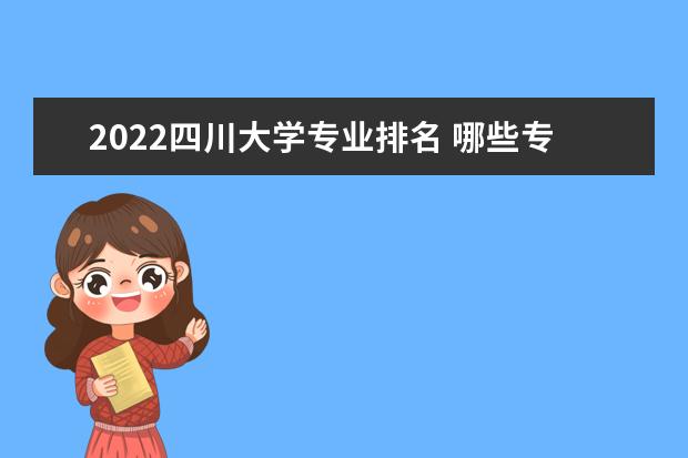 2022四川大學(xué)專業(yè)排名 哪些專業(yè)比較好 2022年的王牌專業(yè)介紹 優(yōu)勢(shì)專業(yè)推薦