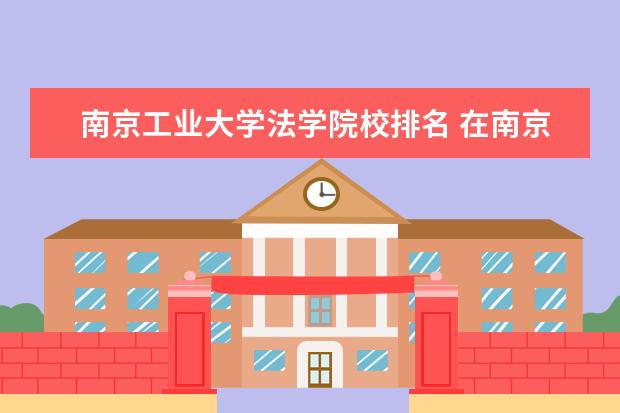 南京工业大学法学院校排名 在南京工业大学读法学专业是一种什么体验?