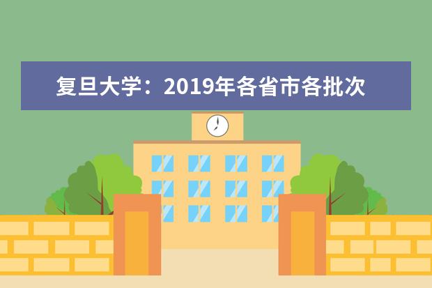 復(fù)旦大學(xué)：2019年各省市各批次錄取分?jǐn)?shù)線 2022河南高考多少分能上_在河南預(yù)估分?jǐn)?shù)線