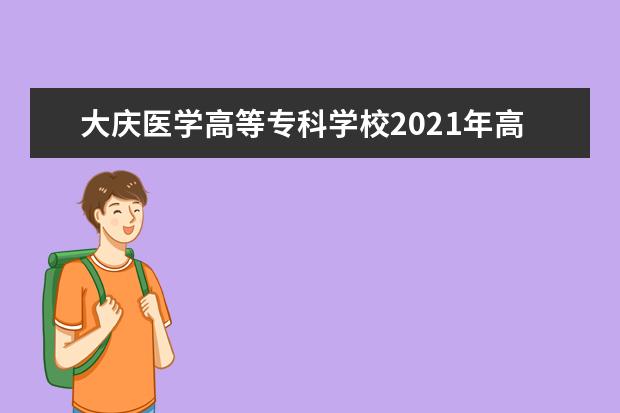 大庆医学高等专科学校2021年高职扩招招生简章 2022年单招章程