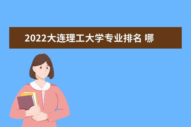 2022大连理工大学专业排名 哪些专业比较好 2022专业排名及介绍 哪些专业最好